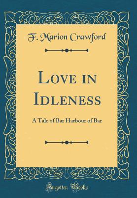 Full Download Love in Idleness: A Tale of Bar Harbour of Bar (Classic Reprint) - F. Marion Crawford file in PDF