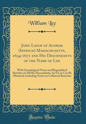 Read Online John Leigh of Agawam (Ipswich) Massachusetts, 1634-1671 and His Descendants of the Name of Lee: With Genealogical Notes and Biographical Sketches of All His Descendants, So Far as Can Be Obtained; Including Notes on Collateral Branches (Classic Reprint) - William Lee | ePub