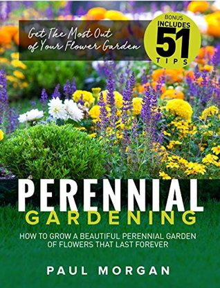 Download Perennial Gardening: How To Grow A Beautiful Perennial Garden Of Flowers That Last Forever (BONUS: Includes 51 Tips To Get The Most Out Of Your Flower Garden) - Paul Morgan | PDF