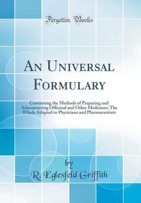 Download An Universal Formulary: Containing the Methods of Preparing and Administering Officinal and Other Medicines; The Whole Adapted to Physicians and Pharmaceutists (Classic Reprint) - R. Eglesfeld Griffith file in PDF
