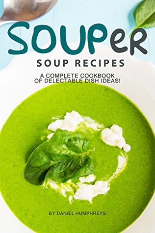 Read Online SOUPer Soup Recipes: A Complete Cookbook of Delectable Dish Ideas! - Daniel Humphreys | ePub