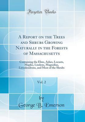 Download A Report on the Trees and Shrubs Growing Naturally in the Forests of Massachusetts, Vol. 2: Containing the Elms, Ashes, Locusts, Maples, Lindens, Magnolias, Liriodendrons, and Most of the Shrubs (Classic Reprint) - George B Emerson | PDF