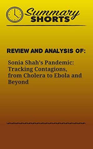 Read Review and Analysis of: Sonia Shah’s Pandemic: Tracking Contagions, from Cholera to Ebola and Beyond (Summary Shorts Book 4) - Summary Shorts | PDF