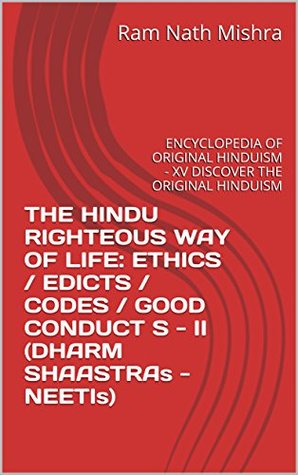 Read Online THE HINDU RIGHTEOUS WAY OF LIFE: ETHICS / EDICTS / CODES / GOOD CONDUCT S - II (DHARM SHAASTRAs -NEETIs): ENCYCLOPEDIA OF ORIGINAL HINDUISM - XV DISCOVER THE ORIGINAL HINDUISM - Ram Nath Mishra file in PDF