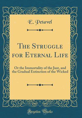 Read The Struggle for Eternal Life: Or the Immortality of the Just, and the Gradual Extinction of the Wicked (Classic Reprint) - E Petavel file in ePub