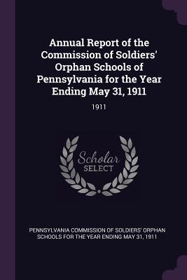 Read Annual Report of the Commission of Soldiers' Orphan Schools of Pennsylvania for the Year Ending May 31, 1911: 1911 - Pennsylvania Commission of Soldiers' Orp file in ePub