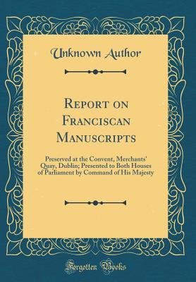 Full Download Report on Franciscan Manuscripts: Preserved at the Convent, Merchants' Quay, Dublin; Presented to Both Houses of Parliament by Command of His Majesty (Classic Reprint) - Unknown | PDF