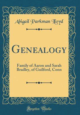 Read Online Genealogy: Family of Aaron and Sarah Bradley, of Guilford, Conn (Classic Reprint) - Abigail Parkman Lloyd | ePub