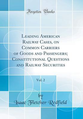 Read Online Leading American Railway Cases, on Common Carriers of Goods and Passengers; Constitutional Questions and Railway Securities, Vol. 2 (Classic Reprint) - Isaac Fletcher Redfield | PDF