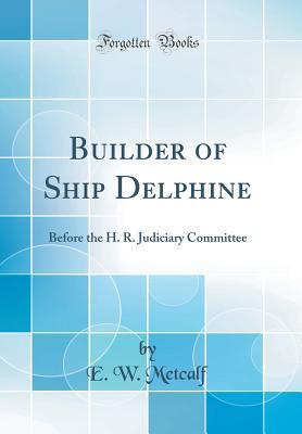 Read Builder of Ship Delphine: Before the H. R. Judiciary Committee (Classic Reprint) - Eliab Wight Metcalf | PDF