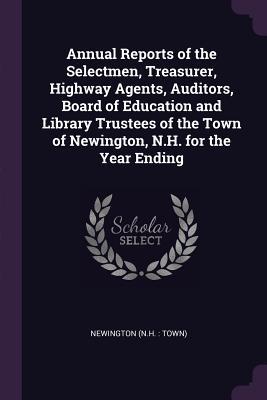 Read Annual Reports of the Selectmen, Treasurer, Highway Agents, Auditors, Board of Education and Library Trustees of the Town of Newington, N.H. for the Year Ending - Newington Newington | ePub