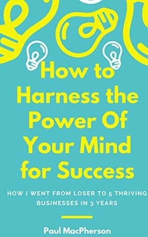 Read Online How to Harness the Power of Your Mind for Success: How I went from Loser to 5 Thriving Businesses in 3 Years. - Paul Macpherson file in PDF