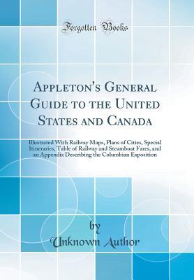 Full Download Appleton's General Guide to the United States and Canada: Illustrated with Railway Maps, Plans of Cities, Special Itineraries, Table of Railway and Steamboat Fares, and an Appendix Describing the Columbian Exposition (Classic Reprint) - Unknown | PDF