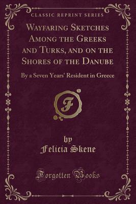 Read Online Wayfaring Sketches Among the Greeks and Turks, and on the Shores of the Danube: By a Seven Years' Resident in Greece (Classic Reprint) - Felicia Skene file in ePub