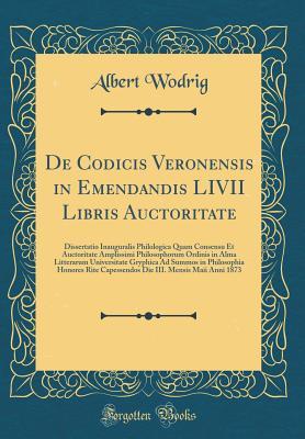 Read Online de Codicis Veronensis in Emendandis LIVII Libris Auctoritate: Dissertatio Inauguralis Philologica Quam Consensu Et Auctoritate Amplissimi Philosophorum Ordinis in Alma Litterarum Universitate Gryphica Ad Summos in Philosophia Honores Rite Capessendos Die - Albert Wodrig file in ePub