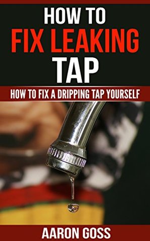 Read Online How to Fix Leaking Tap: How To Fix a Dripping Tap Yourself - Aaron Goss file in ePub