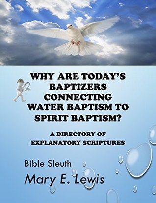 Read Why Are Today’s Baptizers Connecting Water Baptism to Spirit Baptism?: A Directory of Explanatory Scriptures - Mary E. Lewis | PDF