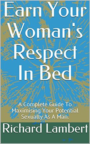 Read Earn Your Woman's Respect In Bed: A Complete Guide To Maximising Your Potential Sexually As A Man. (Improvement Book 1) - Richard Lambert | ePub