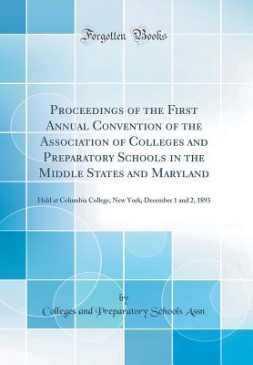 Full Download Proceedings of the First Annual Convention of the Association of Colleges and Preparatory Schools in the Middle States and Maryland: Held at Columbia College, New York, December 1 and 2, 1893 (Classic Reprint) - Colleges and Preparatory Schools Assn file in ePub