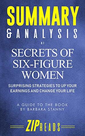 Download Summary & Analysis of Secrets of Six-Figure Women: Surprising Strategies to Up Your Earnings and Change Your Life   A Guide to the Book by Barbara Stanny - ZIP Reads | PDF