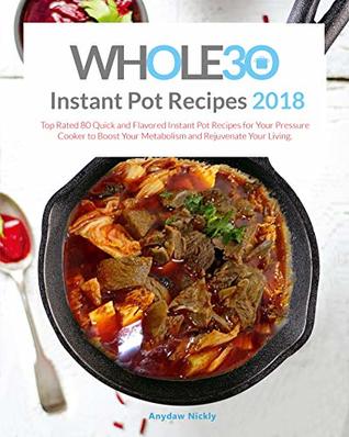 Download WHOLE 30 INSTANT POT RECIPES 2018: Top Rated 80 Quick and Flavored Instant Pot Recipes for Your Pressure Cooker,to Boost Your Metabolism and Rejuvenate Your Living. - Anydaw Nickly file in PDF