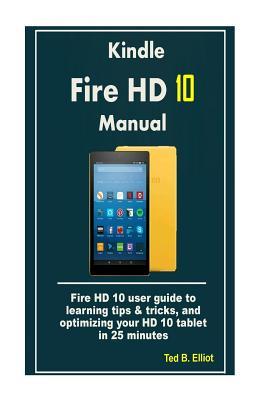 Read Online Kindle Fire HD 10 Manual: Fire HD 10 User Guide to Learning Tips & Tricks, and Optimizing Your HD 10 Tablet in 25 Minutes - Ted B Elliot | PDF
