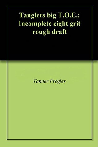 Read Online Tanglers big T.O.E.: Incomplete eight grit rough draft - Tanner Pregler | PDF