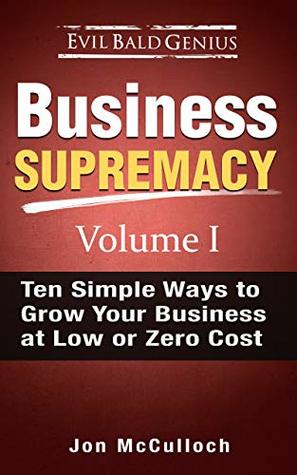 Download Ten Simple Ways to Grow Your Business at Low or Zero Cost: Quick, dirty, and simple ways to get more business without busting a gut or breaking the bank (Business Supremacy Book 1) - Jon McCulloch | ePub