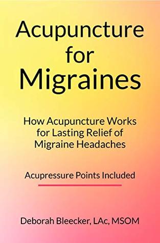 Full Download Acupuncture for Migraines: How Acupuncture Works for Lasting Relief of Migraine Headaches - Deborah Bleecker | PDF