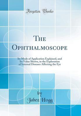 Download The Ophthalmoscope: Its Mode of Application Explained, and Its Value Shown, in the Exploration of Internal Diseases Affecting the Eye (Classic Reprint) - Jabez Hogg file in PDF