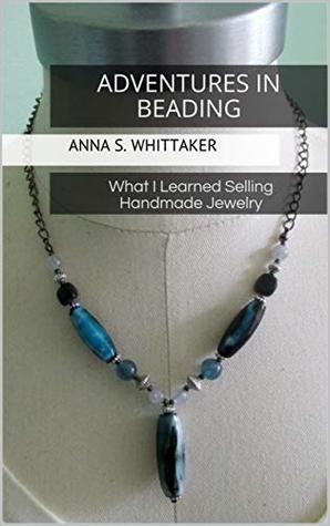 Full Download Adventures in Beading: What I Learned Selling Handmade Jewelry - Anna S. Whittaker | ePub