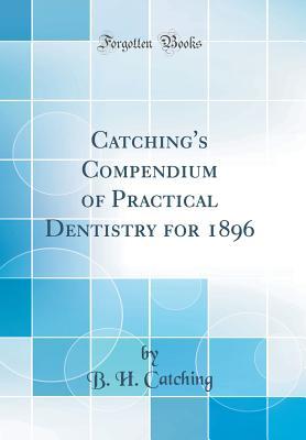Download Catching's Compendium of Practical Dentistry for 1896 (Classic Reprint) - B.H. Catching | ePub