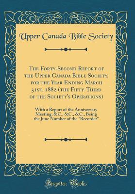 Read Online The Forty-Second Report of the Upper Canada Bible Society, for the Year Ending March 31st, 1882 (the Fifty-Third of the Society's Operations): With a Report of the Anniversary Meeting, &c., &c., &c., Being the June Number of the recorder - Upper Canada Bible Society | PDF