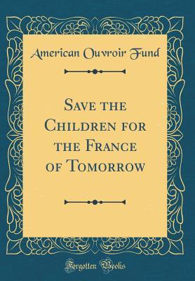 Read Online Save the Children for the France of Tomorrow (Classic Reprint) - American Ouvroir Fund | PDF