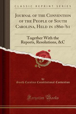Full Download Journal of the Convention of the People of South Carolina, Held in 1860-'61: Together with the Reports, Resolutions, &c (Classic Reprint) - South Carolina Constitutiona Convention | ePub