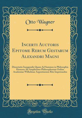 Read Incerti Auctoris Epitome Rerum Gestarum Alexandri Magni: Dissertatio Inauguralis Quam Ad Summos in Philosophia Honores AB Amplissimo Philosophorum Ordine Academiae Wilhelmae Argentinensis Rite Impetrandos (Classic Reprint) - Otto Wagner file in PDF