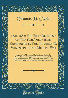 Read 1846 1882; The First Regiment of New York Volunteers Commanded by Col. Jonathan D. Stevenson, in the Mexican War: Names of the Members of the Regiment During Its Term of Service in Upper and Lower California, 1847 1848, with a Record of All Known Survivor - Francis D Clark file in PDF