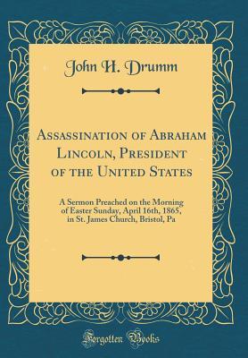 Download Assassination of Abraham Lincoln, President of the United States: A Sermon Preached on the Morning of Easter Sunday, April 16th, 1865, in St. James Church, Bristol, Pa (Classic Reprint) - John H. Drumm | ePub