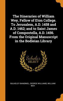 Read Online The Itineraries of William Wey, Fellow of Eton College. to Jerusalem, A.D. 1458 and A.D. 1462; And to Saint James of Compostella, A.D. 1456. from the Original Manuscript in the Bodleian Library - Bulkeley Bandinel | ePub