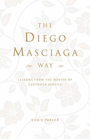 Read Online The Diego Masciaga Way: Lessons from the Master of Customer Service - Chris Parker | PDF