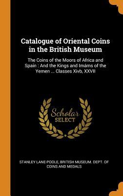 Download Catalogue of Oriental Coins in the British Museum: The Coins of the Moors of Africa and Spain: And the Kings and Im�ms of the Yemen  Classes Xivb, XXVII - Stanley Lane-Poole | ePub