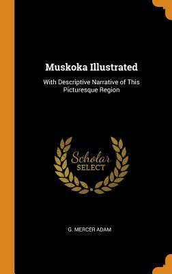 Read Online Muskoka Illustrated: With Descriptive Narrative of This Picturesque Region - Graeme Mercer Adam file in PDF