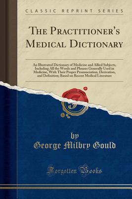 Download The Practitioner's Medical Dictionary: An Illustrated Dictionary of Medicine and Allied Subjects, Including All the Words and Phrases Generally Used in Medicine, with Their Proper Pronunciation, Derivation, and Definition; Based on Recent Medical Literatu - George Milbry Gould | ePub