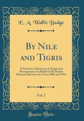 Download By Nile and Tigris, Vol. 2: A Narrative of Journeys in Egypt and Mesopotamia on Behalf of the British Museum Between the Years 1886 and 1913 (Classic Reprint) - E.A. Wallis Budge | PDF