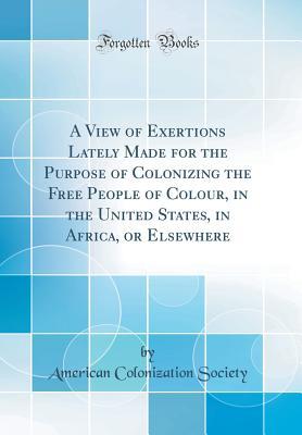 Download A View of Exertions Lately Made for the Purpose of Colonizing the Free People of Colour, in the United States, in Africa, or Elsewhere (Classic Reprint) - American Colonization Society file in ePub