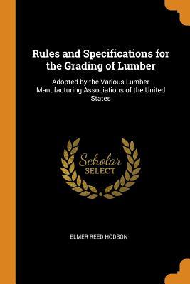 Read Online Rules and Specifications for the Grading of Lumber: Adopted by the Various Lumber Manufacturing Associations of the United States - Elmer Reed Hodson | ePub