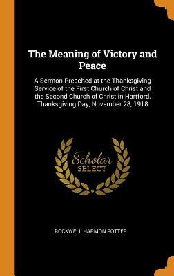 Full Download The Meaning of Victory and Peace: A Sermon Preached at the Thanksgiving Service of the First Church of Christ and the Second Church of Christ in Hartford, Thanksgiving Day, November 28, 1918 - Rockwell Harmon Potter file in ePub