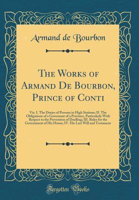Download The Works of Armand de Bourbon, Prince of Conti: Viz. I. the Duties of Persons in High Stations; II. the Obligations of a Governour of a Province, Particularly with Respect to the Prevention of Duelling; III. Rules for the Government of His House; IV. His - Armand de Bourbon | PDF