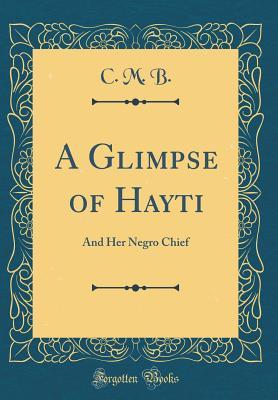 Read A Glimpse of Hayti: And Her Negro Chief (Classic Reprint) - C M B | PDF