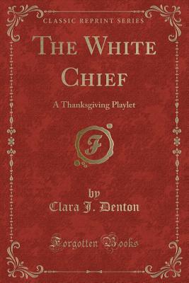 Download The White Chief: A Thanksgiving Playlet (Classic Reprint) - Clara Janetta Fort Denton file in PDF
